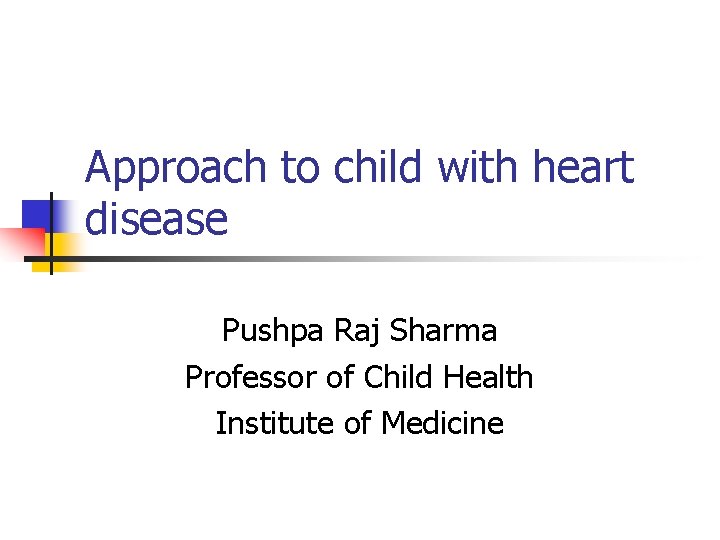 Approach to child with heart disease Pushpa Raj Sharma Professor of Child Health Institute
