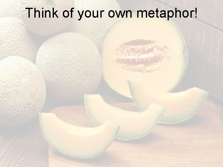 Think of your own metaphor! Think of your own metaphor!