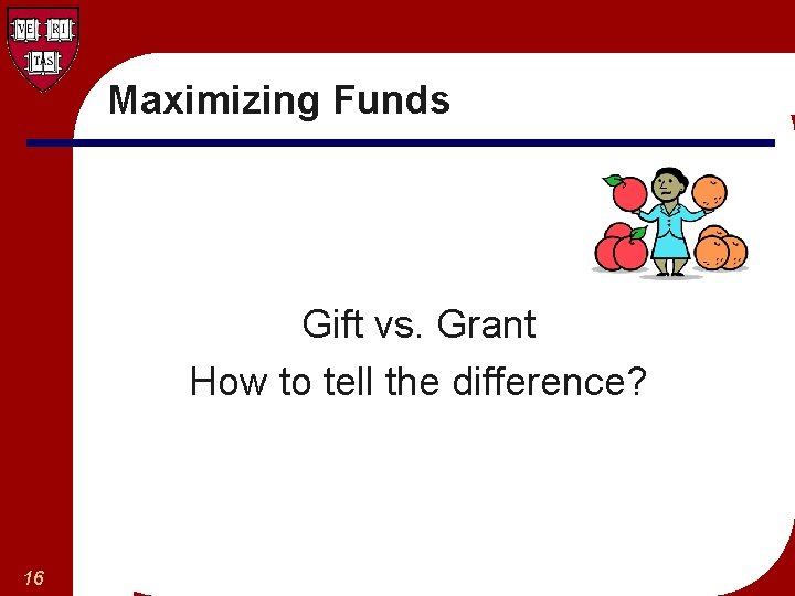 Maximizing Funds Gift vs. Grant How to tell the difference? 16 