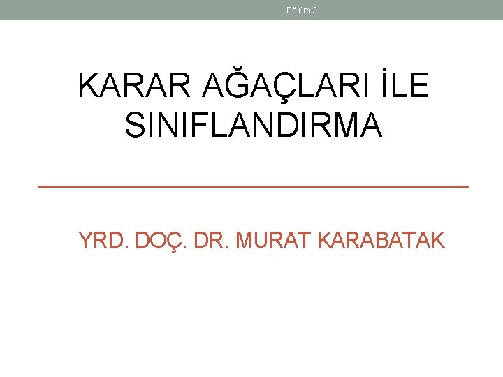 Bölüm 3 KARAR AĞAÇLARI İLE SINIFLANDIRMA YRD. DOÇ. DR. MURAT KARABATAK 