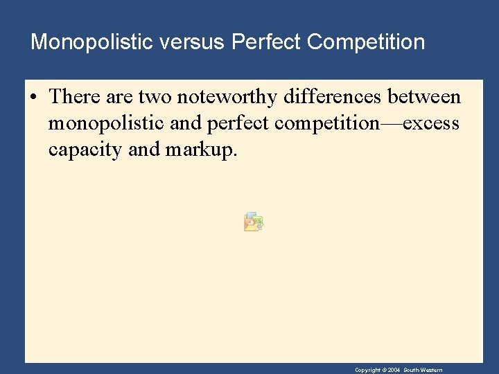 Monopolistic versus Perfect Competition • There are two noteworthy differences between monopolistic and perfect