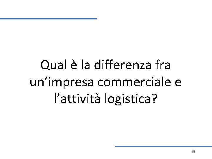 Qual è la differenza fra un’impresa commerciale e l’attività logistica? 15 Qual è la differenza fra un’impresa commerciale e l’attività logistica? 15