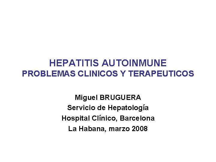 HEPATITIS AUTOINMUNE PROBLEMAS CLINICOS Y TERAPEUTICOS Miguel BRUGUERA Servicio de Hepatología Hospital Clínico, Barcelona