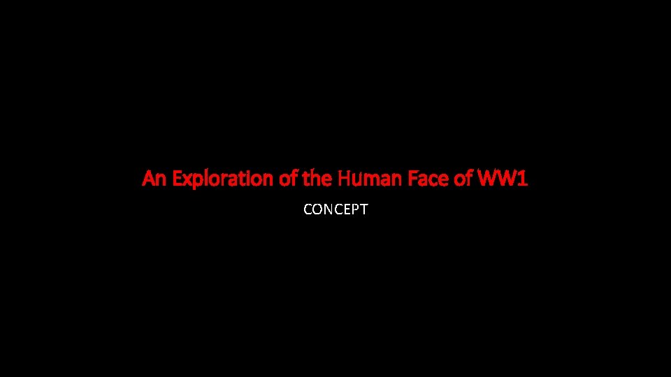 An Exploration of the Human Face of WW 1 CONCEPT An Exploration of the Human Face of WW 1 CONCEPT