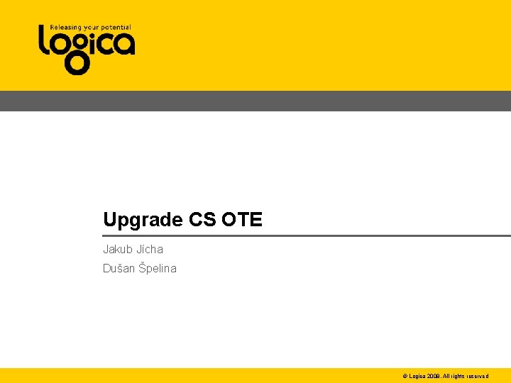 Upgrade CS OTE Jakub Jícha Dušan Špelina © Logica 2008. All rights reserved 