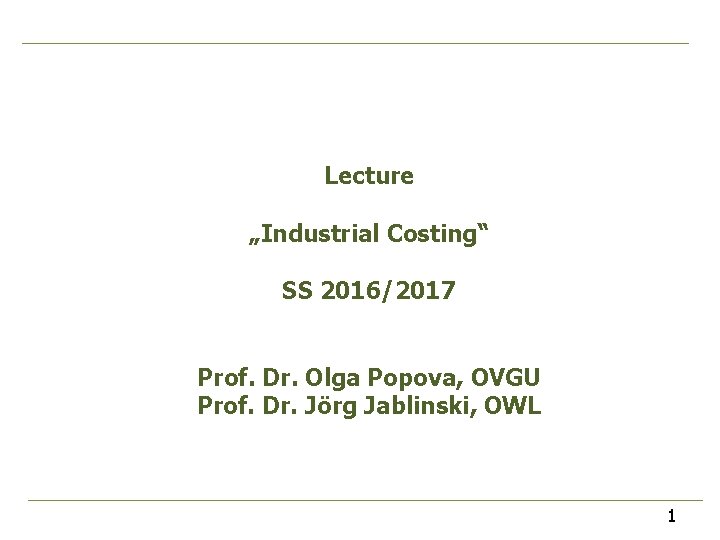Lecture „Industrial Costing“ SS 2016/2017 Prof. Dr. Olga Popova, OVGU Prof. Dr. Jörg Jablinski, Lecture „Industrial Costing“ SS 2016/2017 Prof. Dr. Olga Popova, OVGU Prof. Dr. Jörg Jablinski,