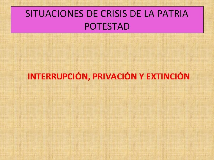 SITUACIONES DE CRISIS DE LA PATRIA POTESTAD INTERRUPCIÓN, PRIVACIÓN Y EXTINCIÓN 