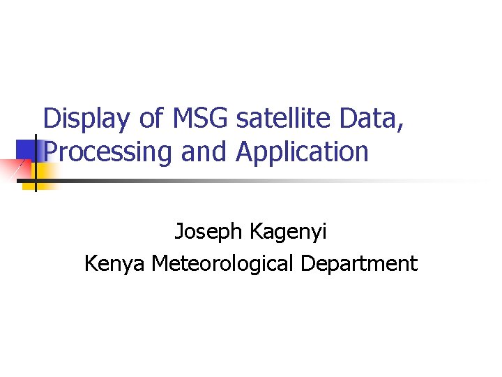 Display of MSG satellite Data, Processing and Application Joseph Kagenyi Kenya Meteorological Department Display of MSG satellite Data, Processing and Application Joseph Kagenyi Kenya Meteorological Department