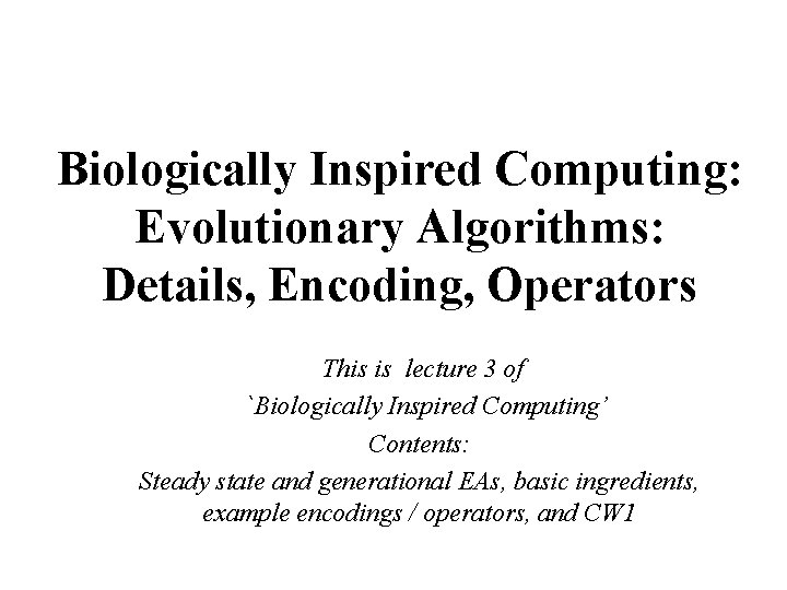 Biologically Inspired Computing: Evolutionary Algorithms: Details, Encoding, Operators This is lecture 3 of `Biologically