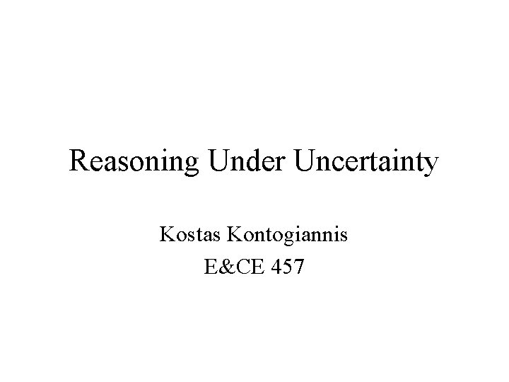 Reasoning Under Uncertainty Kostas Kontogiannis E&CE 457 