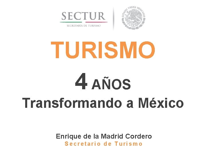 TURISMO 4 AÑOS Transformando a México Enrique de la Madrid Cordero Secretario de Turismo TURISMO 4 AÑOS Transformando a México Enrique de la Madrid Cordero Secretario de Turismo