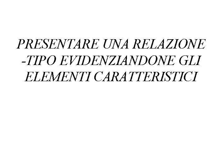 PRESENTARE UNA RELAZIONE -TIPO EVIDENZIANDONE GLI ELEMENTI CARATTERISTICI 