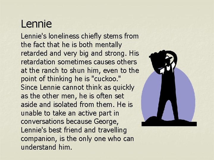 Lennie's loneliness chiefly stems from the fact that he is both mentally retarded and