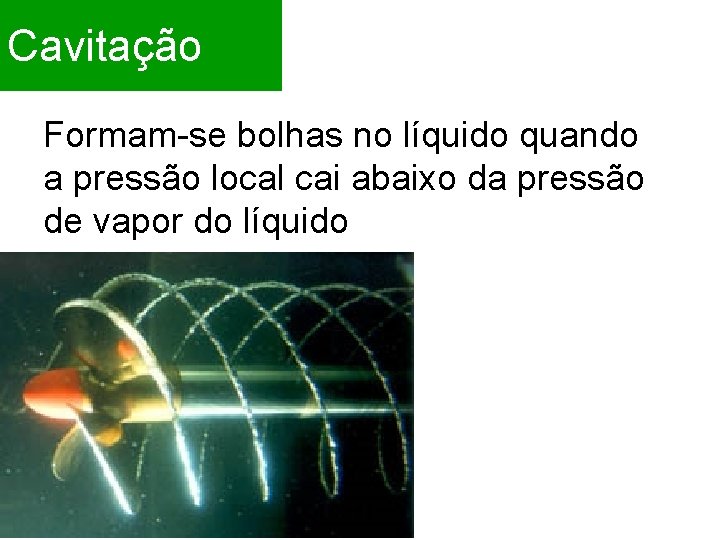 Cavitação Formam-se bolhas no líquido quando a pressão local cai abaixo da pressão de