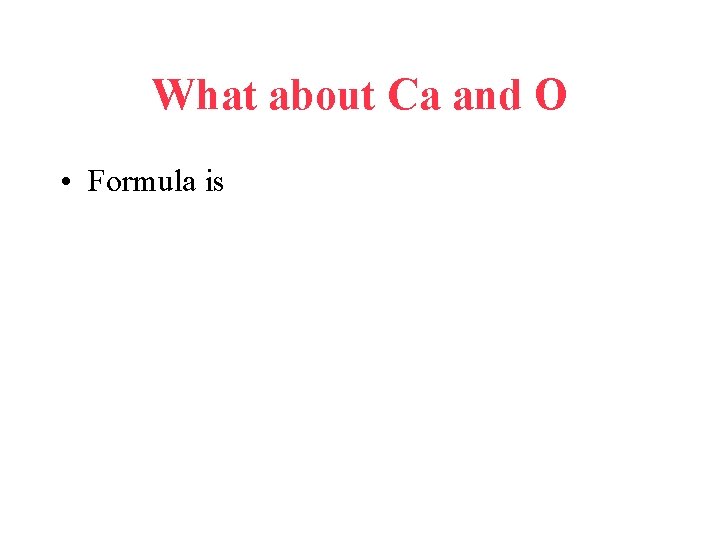 What about Ca and O • Formula is 