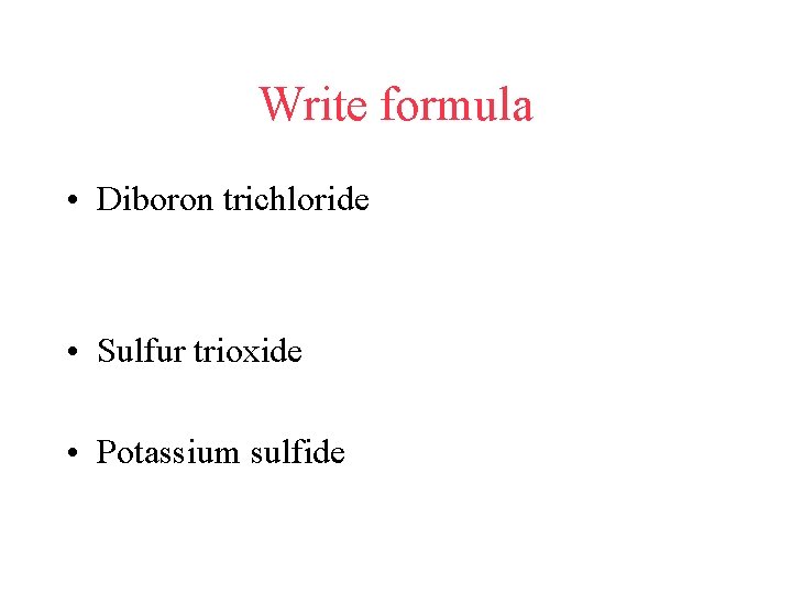 Write formula • Diboron trichloride • Sulfur trioxide • Potassium sulfide 