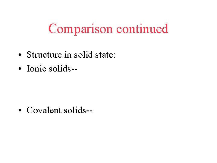 Comparison continued • Structure in solid state: • Ionic solids-- • Covalent solids-- 
