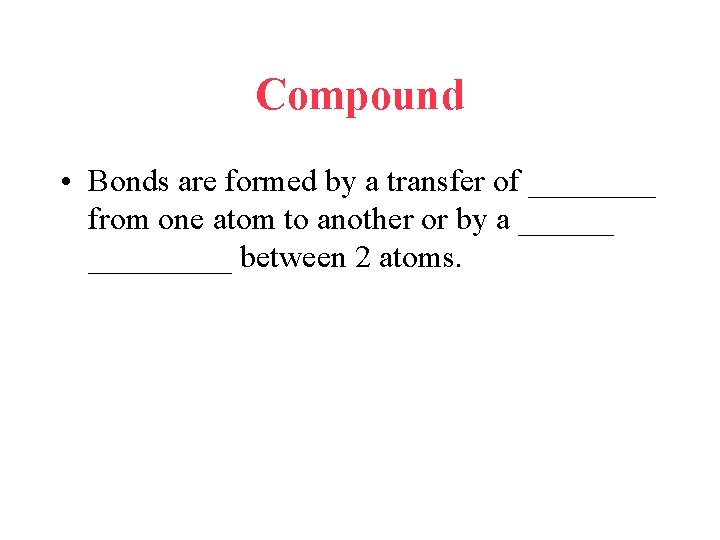 Compound • Bonds are formed by a transfer of ____ from one atom to