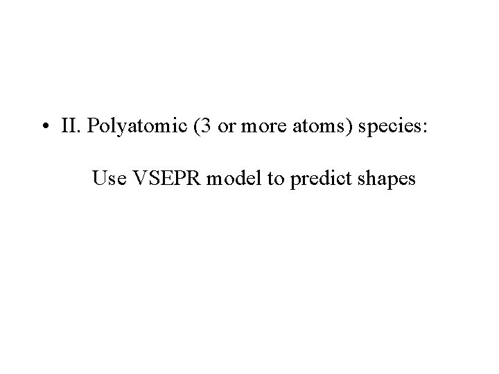  • II. Polyatomic (3 or more atoms) species: Use VSEPR model to predict