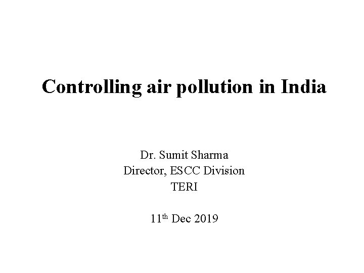 Controlling air pollution in India Dr. Sumit Sharma Director, ESCC Division TERI 11 th Controlling air pollution in India Dr. Sumit Sharma Director, ESCC Division TERI 11 th