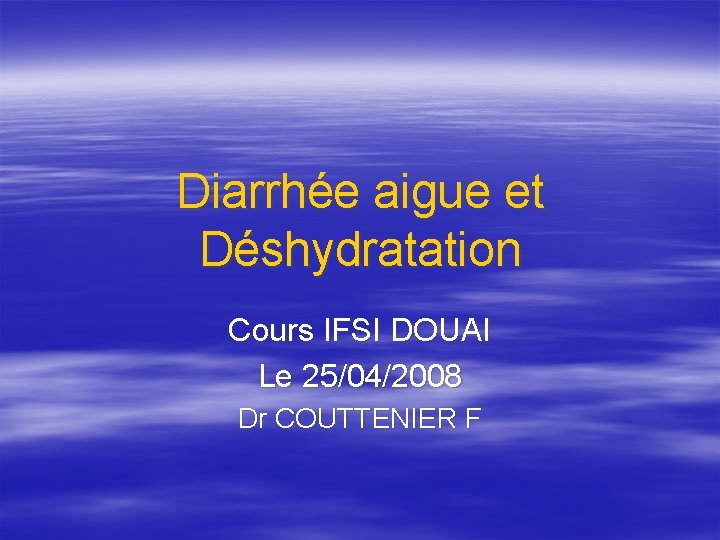 Diarrhée aigue et Déshydratation Cours IFSI DOUAI Le 25/04/2008 Dr COUTTENIER F 