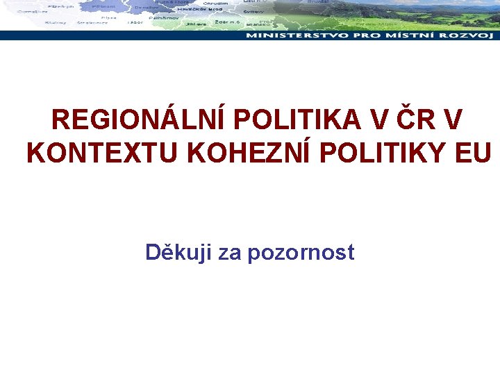 REGIONÁLNÍ POLITIKA V ČR V KONTEXTU KOHEZNÍ POLITIKY EU Děkuji za pozornost 