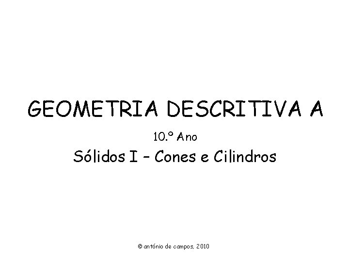 GEOMETRIA DESCRITIVA A 10. º Ano Sólidos I – Cones e Cilindros © antónio