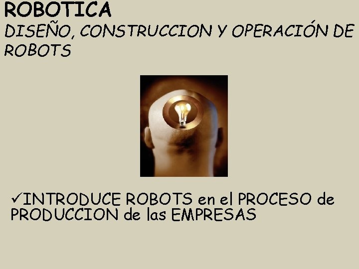 ROBOTICA DISEÑO, CONSTRUCCION Y OPERACIÓN DE ROBOTS INTRODUCE ROBOTS en el PROCESO de PRODUCCION