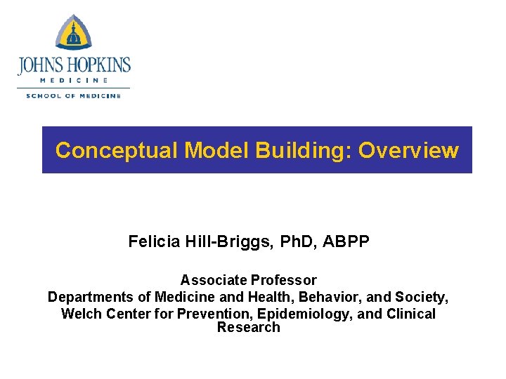 Conceptual Model Building: Overview Felicia Hill-Briggs, Ph. D, ABPP Associate Professor Departments of Medicine