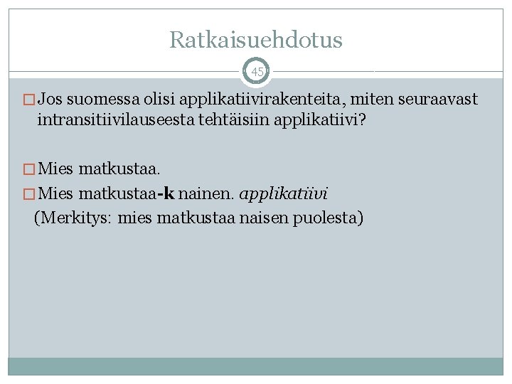 Ratkaisuehdotus 45 � Jos suomessa olisi applikatiivirakenteita, miten seuraavast intransitiivilauseesta tehtäisiin applikatiivi? � Mies Ratkaisuehdotus 45 � Jos suomessa olisi applikatiivirakenteita, miten seuraavast intransitiivilauseesta tehtäisiin applikatiivi? � Mies