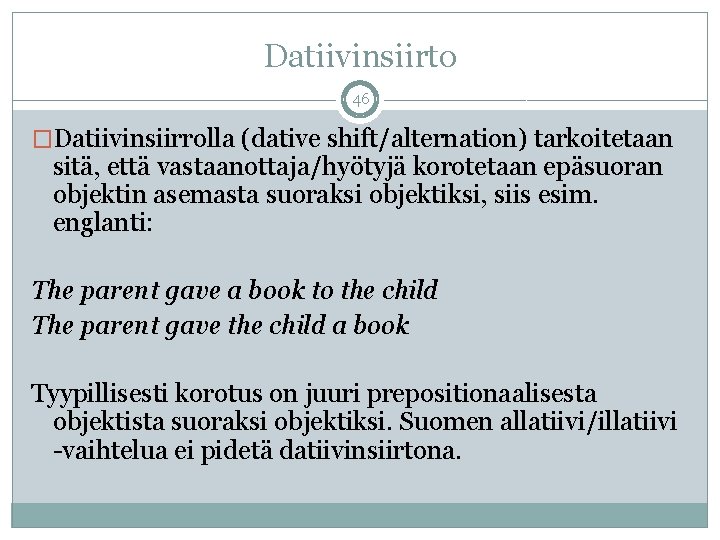 Datiivinsiirto 46 �Datiivinsiirrolla (dative shift/alternation) tarkoitetaan sitä, että vastaanottaja/hyötyjä korotetaan epäsuoran objektin asemasta suoraksi Datiivinsiirto 46 �Datiivinsiirrolla (dative shift/alternation) tarkoitetaan sitä, että vastaanottaja/hyötyjä korotetaan epäsuoran objektin asemasta suoraksi