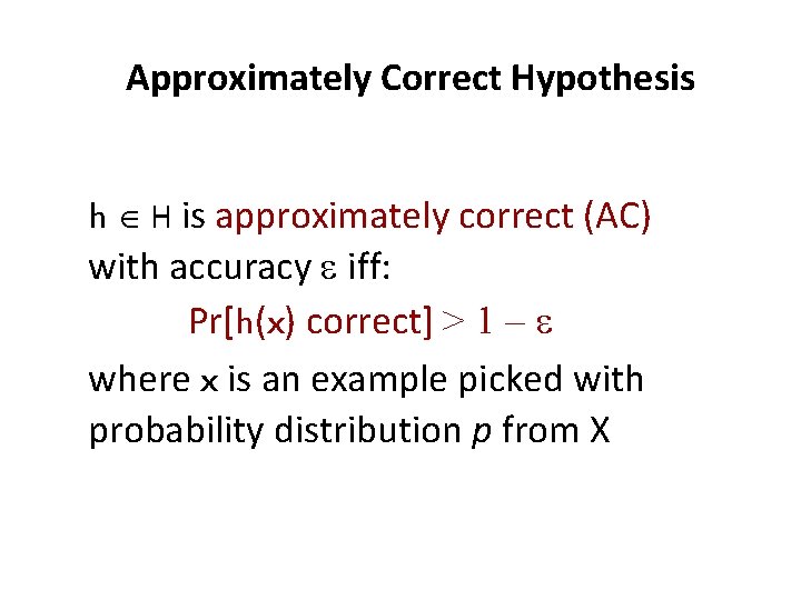 Approximately Correct Hypothesis h H is approximately correct (AC) with accuracy e iff: Pr[h(x)