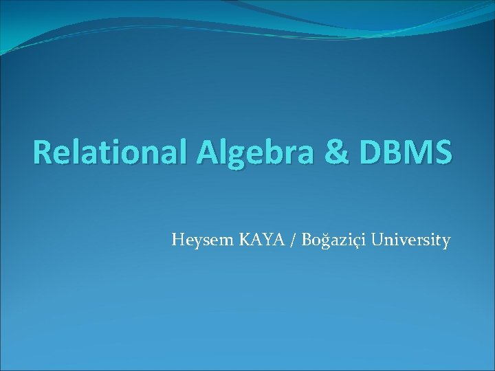 Relational Algebra & DBMS Heysem KAYA / Boğaziçi University 