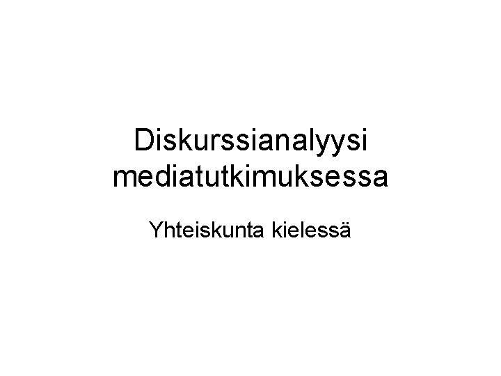 Diskurssianalyysi mediatutkimuksessa Yhteiskunta kielessä Diskurssianalyysi mediatutkimuksessa Yhteiskunta kielessä
