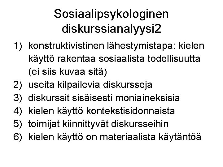 Sosiaalipsykologinen diskurssianalyysi 2 1) konstruktivistinen lähestymistapa: kielen käyttö rakentaa sosiaalista todellisuutta (ei siis kuvaa Sosiaalipsykologinen diskurssianalyysi 2 1) konstruktivistinen lähestymistapa: kielen käyttö rakentaa sosiaalista todellisuutta (ei siis kuvaa