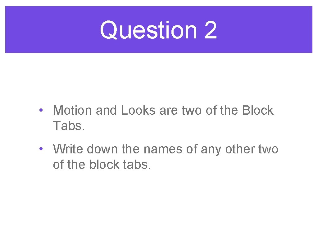 Question 2 • Motion and Looks are two of the Block Tabs. • Write