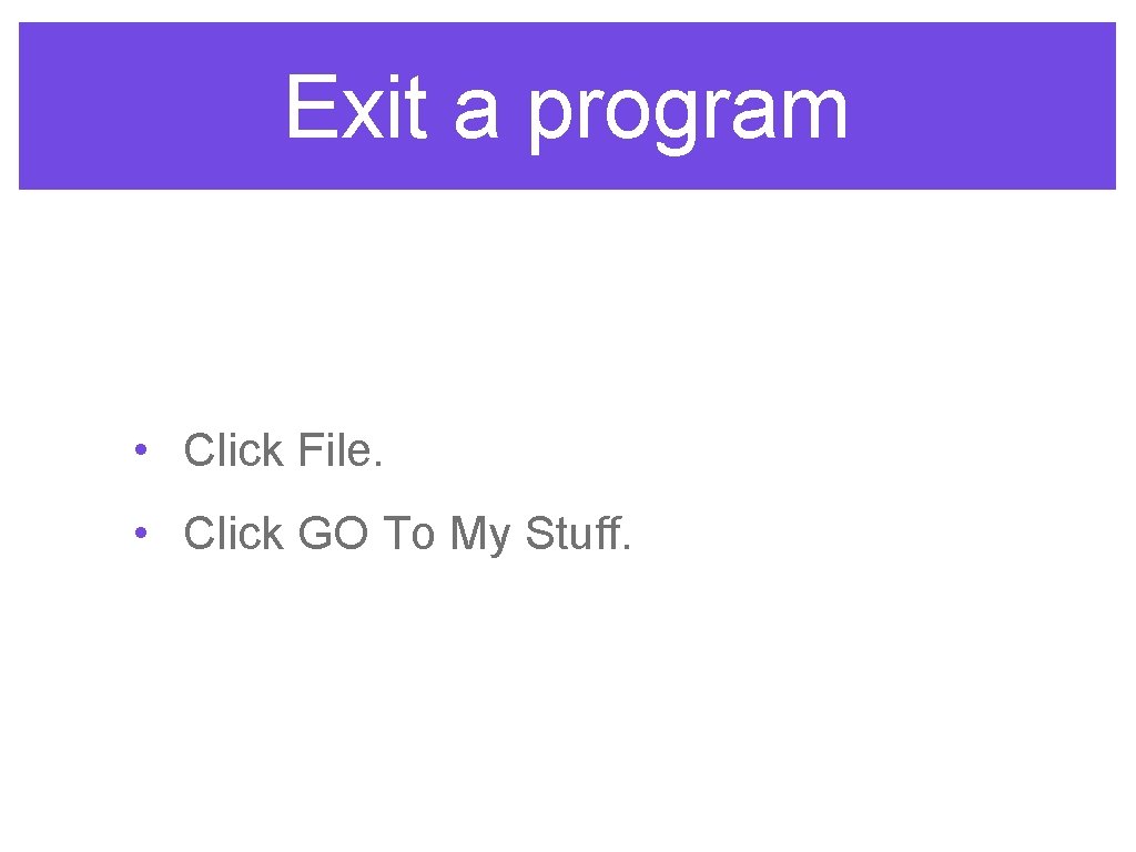 Exit a program • Click File. • Click GO To My Stuff. 