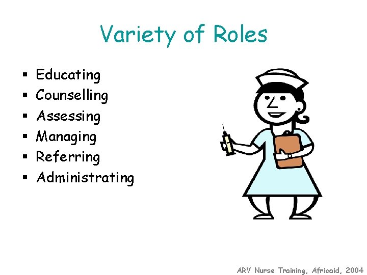 Variety of Roles § § § Educating Counselling Assessing Managing Referring Administrating ARV Nurse