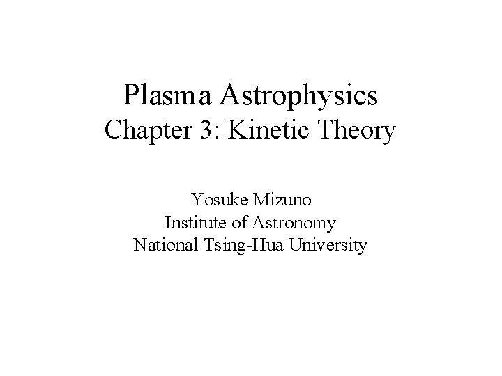 Plasma Astrophysics Chapter 3: Kinetic Theory Yosuke Mizuno Institute of Astronomy National Tsing-Hua University Plasma Astrophysics Chapter 3: Kinetic Theory Yosuke Mizuno Institute of Astronomy National Tsing-Hua University