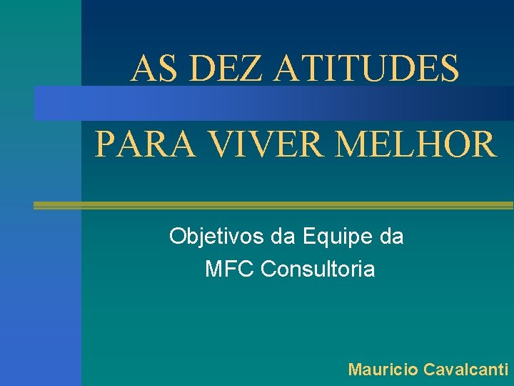 AS DEZ ATITUDES PARA VIVER MELHOR Objetivos da Equipe da MFC Consultoria Mauricio Cavalcanti