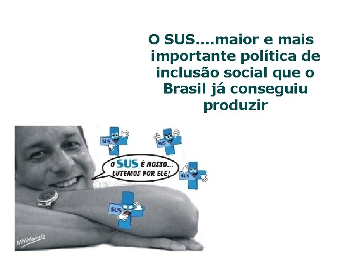 O SUS. . maior e mais importante política de inclusão social que o Brasil