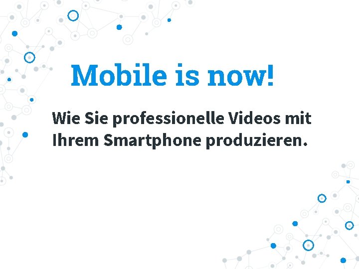 Mobile is now! Wie Sie professionelle Videos mit Ihrem Smartphone produzieren. 