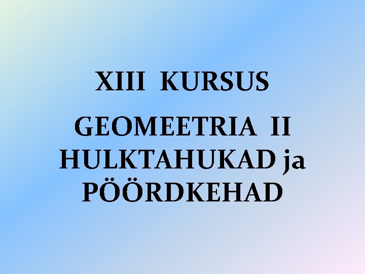 XIII KURSUS GEOMEETRIA II HULKTAHUKAD ja PÖÖRDKEHAD 