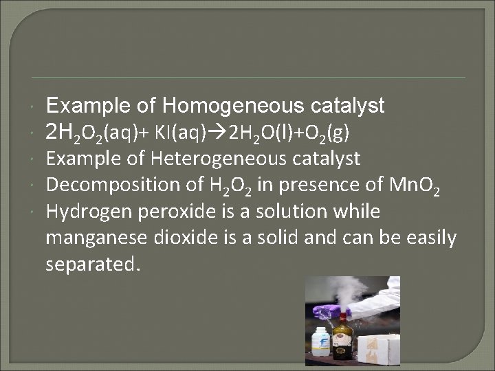  Example of Homogeneous catalyst 2 H 2 O 2(aq)+ KI(aq) 2 H 2