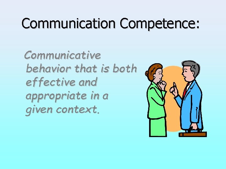 Communication Competence: Communicative behavior that is both effective and appropriate in a given context.