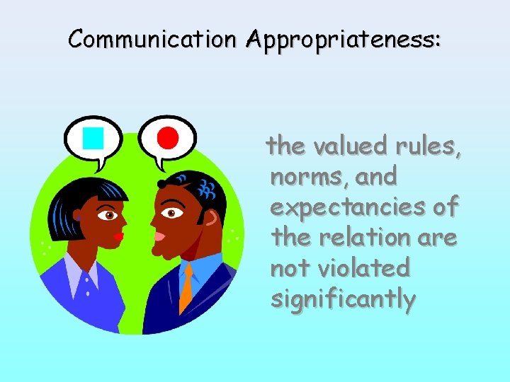 Communication Appropriateness: the valued rules, norms, and expectancies of the relation are not violated