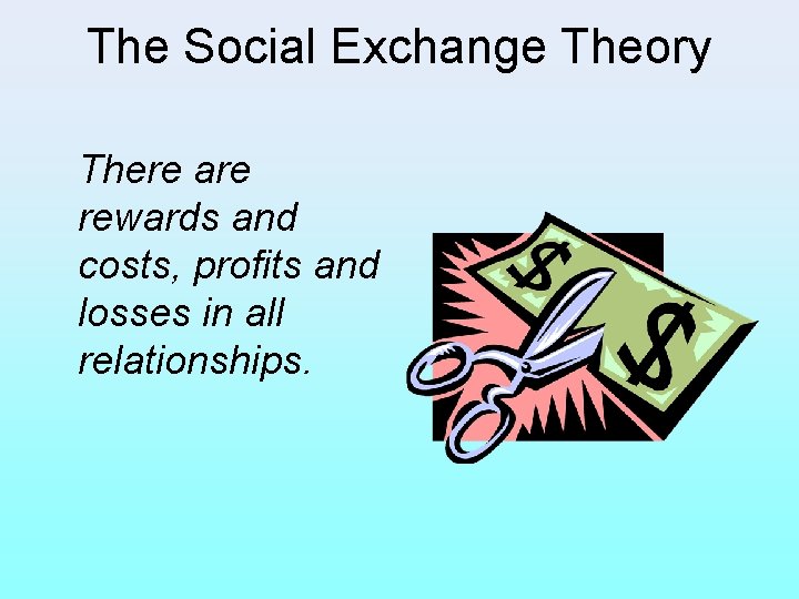 The Social Exchange Theory There are rewards and costs, profits and losses in all