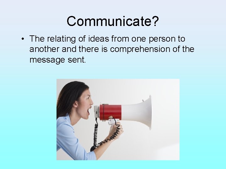 Communicate? • The relating of ideas from one person to another and there is