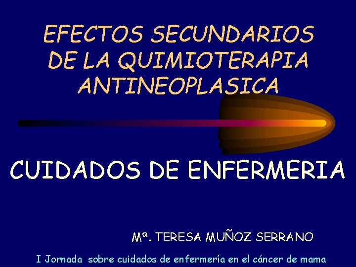 EFECTOS SECUNDARIOS DE LA QUIMIOTERAPIA ANTINEOPLASICA CUIDADOS DE ENFERMERIA Mª. TERESA MUÑOZ SERRANO I EFECTOS SECUNDARIOS DE LA QUIMIOTERAPIA ANTINEOPLASICA CUIDADOS DE ENFERMERIA Mª. TERESA MUÑOZ SERRANO I