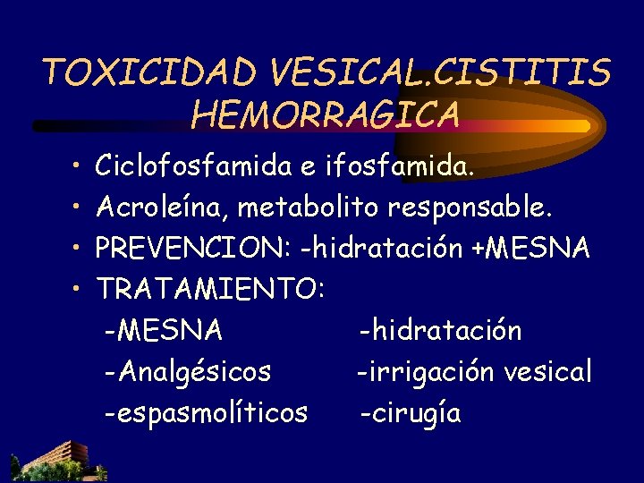 TOXICIDAD VESICAL. CISTITIS HEMORRAGICA • • Ciclofosfamida e ifosfamida. Acroleína, metabolito responsable. PREVENCION: -hidratación TOXICIDAD VESICAL. CISTITIS HEMORRAGICA • • Ciclofosfamida e ifosfamida. Acroleína, metabolito responsable. PREVENCION: -hidratación